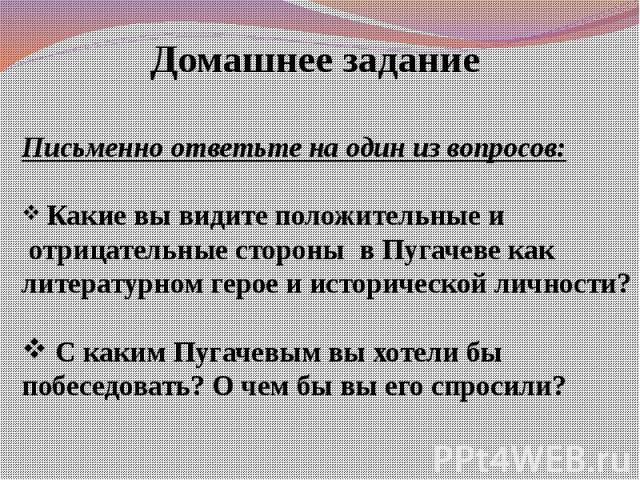Письменно ответьте на один из вопросов: Какие вы видите положительные и отрицательные стороны в Пугачеве как литературном герое и исторической личности? С каким Пугачевым вы хотели бы побеседовать? О чем бы вы его спросили?