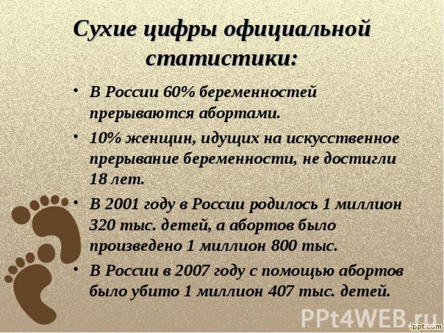 Сухие цифры официальной статистики: В России 60% беременностей прерываются абортами.10% женщин, идущих на искусственное прерывание беременности, не достигли 18 лет.В 2001 году в России родилось 1 миллион 320 тыс. детей, а абортов было произведено 1 …