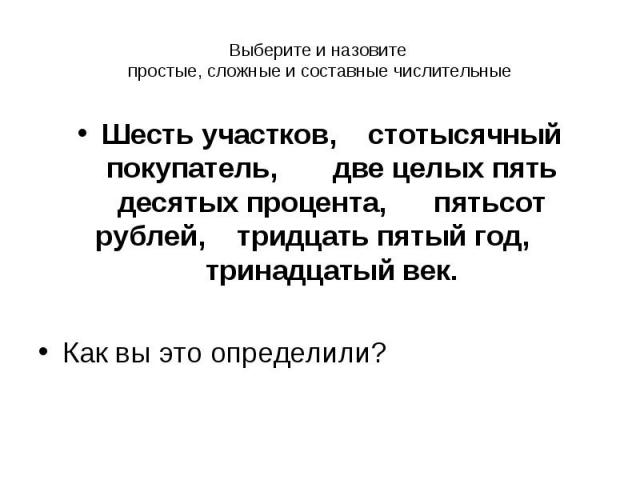 Выберите и назовите простые, сложные и составные числительные Шесть участков, стотысячный покупатель, две целых пять десятых процента, пятьсот рублей, тридцать пятый год, тринадцатый век.Как вы это определили?