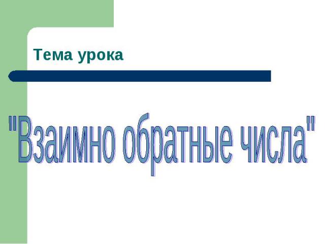 Тема урока Взаимно обратные числа