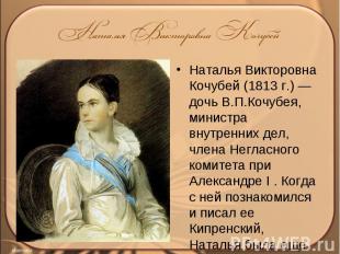 Наталья Викторовна Кочубей (1813 г.) — дочь В.П.Кочубея, министра внутренних дел