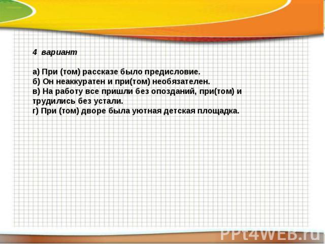 4 варианта) При (том) рассказе было предисловие.б) Он неаккуратен и при(том) необязателен.в) На работу все пришли без опозданий, при(том) и трудились без устали.г) При (том) дворе была уютная детская площадка.