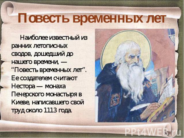 Наиболее известный из ранних летописных сводов, дошедший до нашего времени, — “Повесть временных лет”. Ее создателем считают Нестора — монаха Печерского монастыря в Киеве, написавшего свой труд около 1113 года.