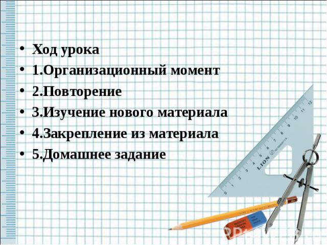 Ход урока1.Организационный момент2.Повторение3.Изучение нового материала4.Закрепление из материала5.Домашнее задание