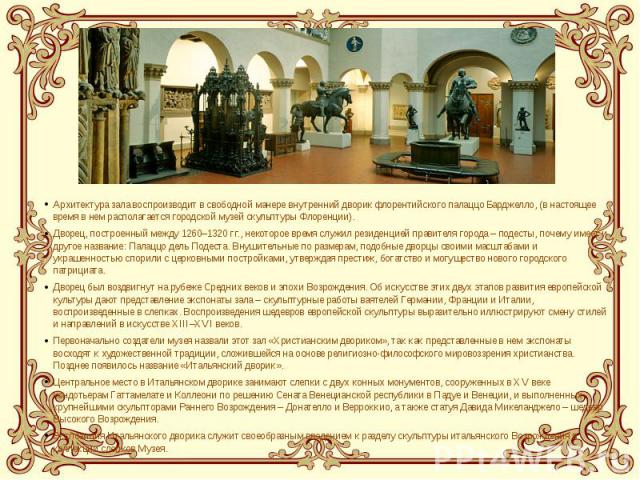 Архитектура зала воспроизводит в свободной манере внутренний дворик флорентийского палаццо Барджелло, (в настоящее время в нем располагается городской музей скульптуры Флоренции).Дворец, построенный между 1260–1320 гг., некоторое время служил резиде…