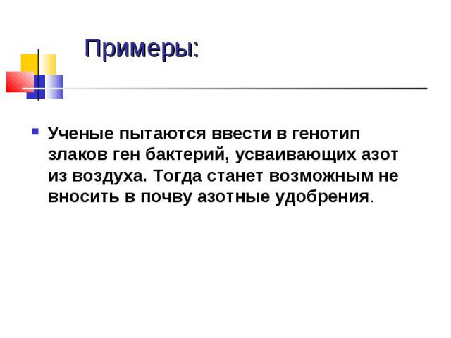 Примеры: Ученые пытаются ввести в генотип злаков ген бактерий, усваивающих азот из воздуха. Тогда станет возможным не вносить в почву азотные удобрения.