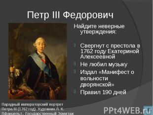 Петр III Федорович Найдите неверные утверждения:Свергнут с престола в 1762 году