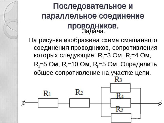 Последовательное и параллельное соединение проводников. Задача.На рисунке изображена схема смешанного соединения проводников, сопротивления которых следующие: R1=3 Ом, R2=4 Ом, R3=5 Ом, R4=10 Ом, R5=5 Ом. Определить общее сопротивление на участке цепи.
