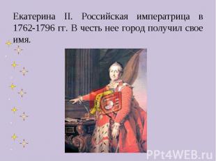 Екатерина II. Российская императрица в 1762-1796 гг. В честь нее город получил с