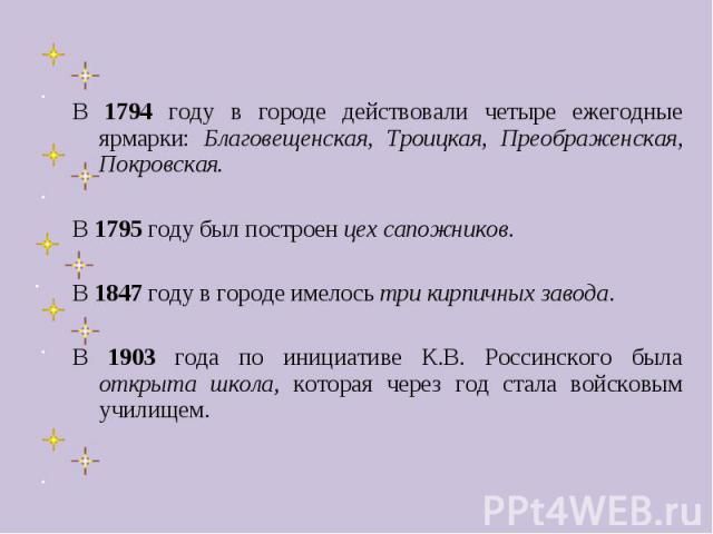 В 1794 году в городе действовали четыре ежегодные ярмарки: Благовещенская, Троицкая, Преображенская, Покровская. В 1795 году был построен цех сапожников. В 1847 году в городе имелось три кирпичных завода. В 1903 года по инициативе К.В. Россинского б…