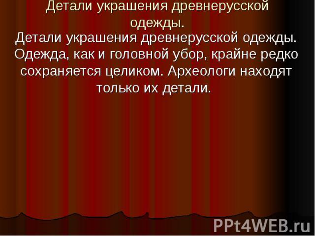 Детали украшения древнерусской одежды. Детали украшения древнерусской одежды. Одежда, как и головной убор, крайне редко сохраняется целиком. Археологи находят только их детали.