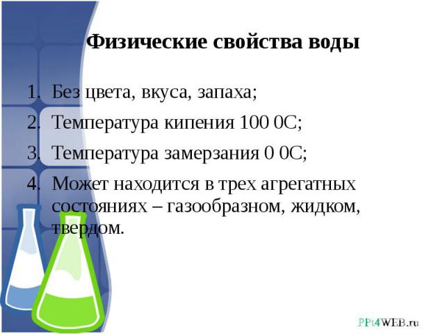 Физические свойства воды Без цвета, вкуса, запаха;Температура кипения 100 0С;Температура замерзания 0 0С;Может находится в трех агрегатных состояниях – газообразном, жидком, твердом.