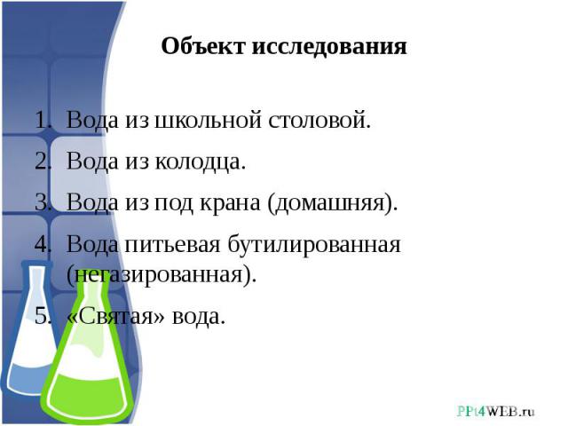 Объект исследования Вода из школьной столовой.Вода из колодца.Вода из под крана (домашняя).Вода питьевая бутилированная (негазированная). «Святая» вода.