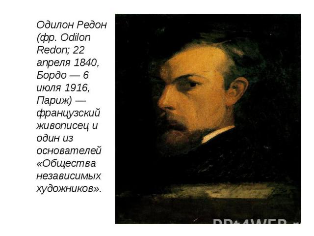 Одилон Редон (фр. Odilon Redon; 22 апреля 1840, Бордо — 6 июля 1916, Париж) — французский живописец и один из основателей «Общества независимых художников».