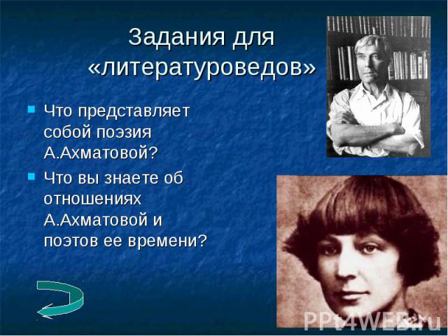 Задания для«литературоведов» Что представляет собой поэзия А.Ахматовой?Что вы знаете об отношениях А.Ахматовой и поэтов ее времени?