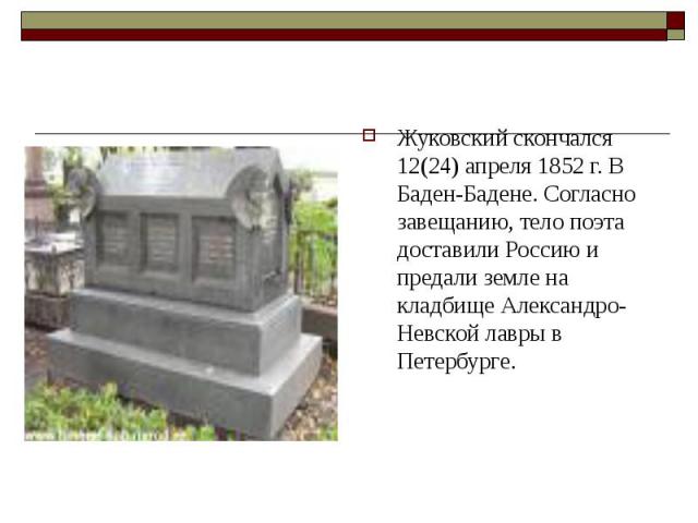 Жуковский скончался 12(24) апреля 1852 г. В Баден-Бадене. Согласно завещанию, тело поэта доставили Россию и предали земле на кладбище Александро-Невской лавры в Петербурге.