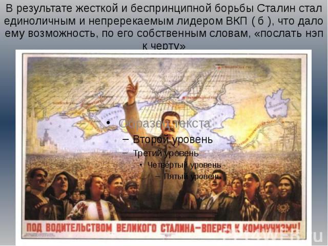 В результате жесткой и беспринципной борьбы Сталин стал единоличным и непререкаемым лидером ВКП ( б ), что дало ему возможность, по его собственным словам, «послать нэп к черту»