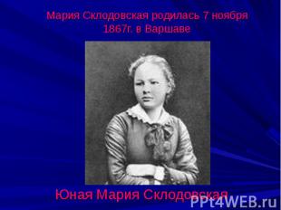 Мария Склодовская родилась 7 ноября 1867г. в ВаршавеЮная Мария Склодовская