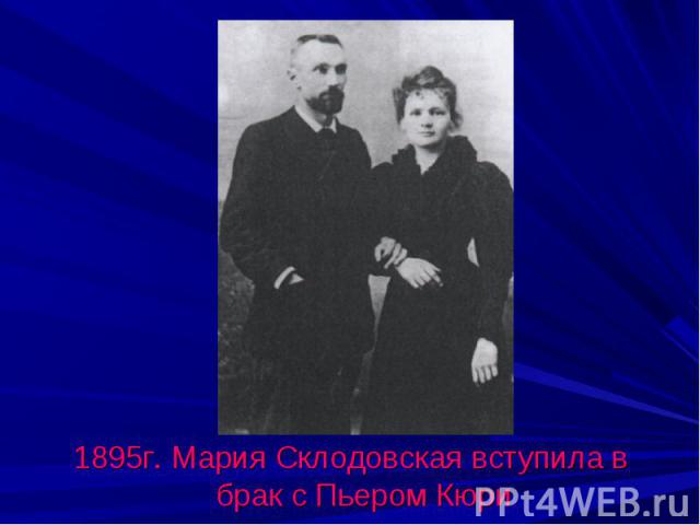 1895г. Мария Склодовская вступила в брак с Пьером Кюри