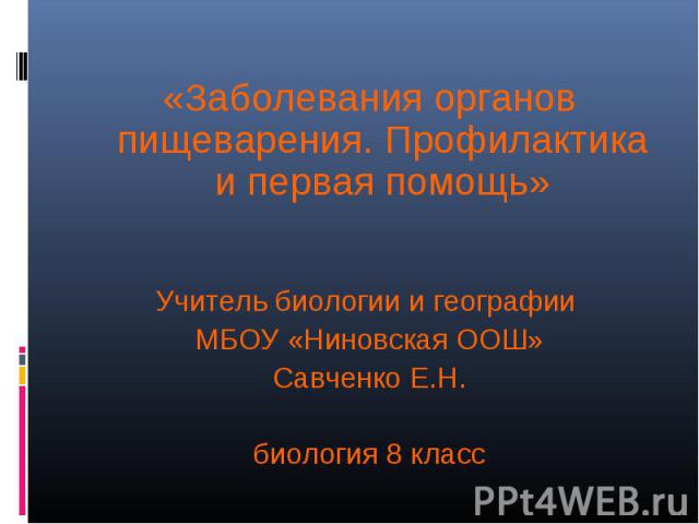 «Заболевания органов пищеварения. Профилактика и первая помощь»Учитель биологии и географии МБОУ «Ниновская ООШ»Савченко Е.Н.биология 8 класс