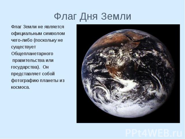 Флаг Земли не является Флаг Земли не является официальным символом чего-либо (поскольку не существует Общепланетарного правительства или государства). Он представляет собой фотографию планеты из космоса.