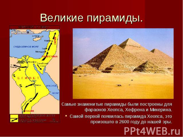 Великие пирамиды. Самые знаменитые пирамиды были построены для фараонов Хеопса, Хефрена и Микерина. Самой первой появилась пирамида Хеопса, это произошло в 2600 году до нашей эры.