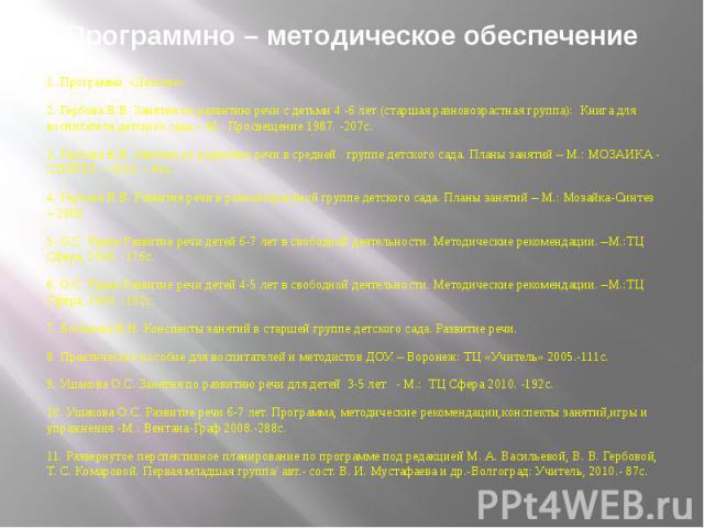 Программно – методическое обеспечение 1. Программа «Детство» 2. Гербова В.В. Занятия по развитию речи с детьми 4 -6 лет (старшая разновозрастная группа): Книга для воспитателя детского сада – М.: Просвещение 1987. -207с. 3. Гербова В.В. Занятия по р…