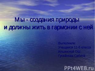 Мы - создания природы и должны жить в гармонии с ней Выполнила: Учащаяся 11-б кл