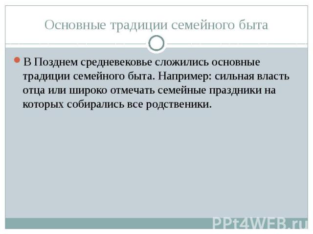 Основные традиции семейного быта В Позднем средневековье сложились основные традиции семейного быта. Например: сильная власть отца или широко отмечать семейные праздники на которых собирались все родственики.