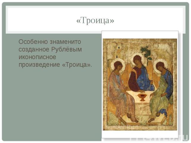 «Троица» Особенно знаменито созданное Рублёвым иконописное произведение «Троица».