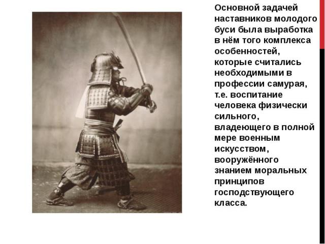 Основной задачей наставников молодого буси была выработка в нём того комплекса особенностей, которые считались необходимыми в профессии самурая, т.е. воспитание человека физически сильного, владеющего в полной мере военным искусством, вооружённого з…