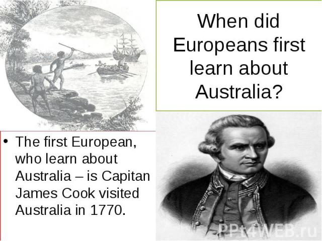 When did Europeans first learn about Australia? The first European, who learn about Australia – is Capitan James Cook visited Australia in 1770.