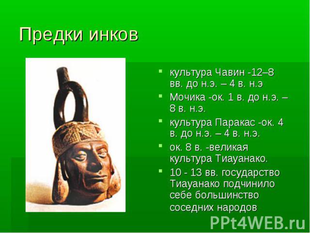 Предки инков культура Чавин -12–8 вв. до н.э. – 4 в. н.э Мочика -ок. 1 в. до н.э. – 8 в. н.э. культура Паракас -ок. 4 в. до н.э. – 4 в. н.э. ок. 8 в. -великая культура Тиауанако. 10 - 13 вв. государство Тиауанако подчинило себе большинство соседних …