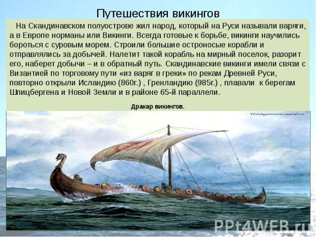 Путешествия викингов На Скандинавском полуострове жил народ, который на Руси называли варяги, а в Европе норманы или Викинги. Всегда готовые к борьбе, викинги научились бороться с суровым морем. Строили большие остроносые корабли и отправлялись за д…