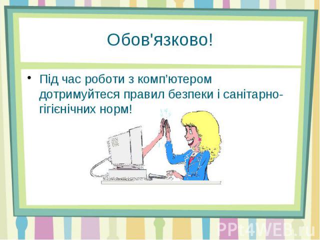 Обов'язково!Під час роботи з комп’ютером дотримуйтеся правил безпеки і санітарно-гігієнічних норм!