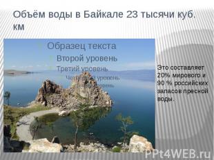 Объём воды в Байкале 23 тысячи куб. кмЭто составляет 20% мирового и 90 % российс