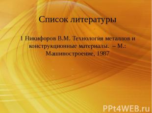 Список литературы 1 Никифоров В.М. Технология металлов и конструкционные материа