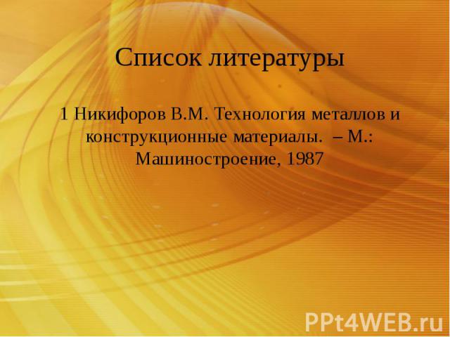 Список литературы 1 Никифоров В.М. Технология металлов и конструкционные материалы. – М.: Машиностроение, 1987