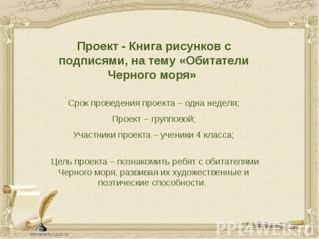 Проект - Книга рисунков с подписями, на тему «Обитатели Черного моря» Проект - Книга рисунков с подписями, на тему «Обитатели Черного моря» Срок проведения проекта – одна неделя; Проект – групповой; Участники проекта – ученики 4 класса; Цель проекта…