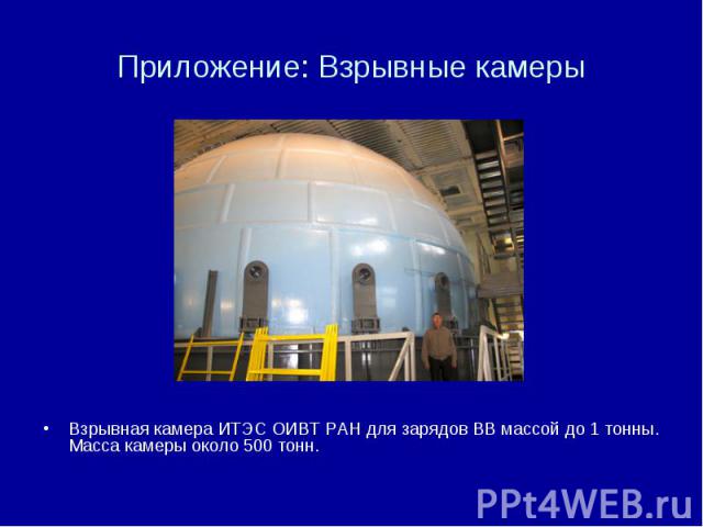 Приложение: Взрывные камеры Взрывная камера ИТЭС ОИВТ РАН для зарядов ВВ массой до 1 тонны. Масса камеры около 500 тонн.