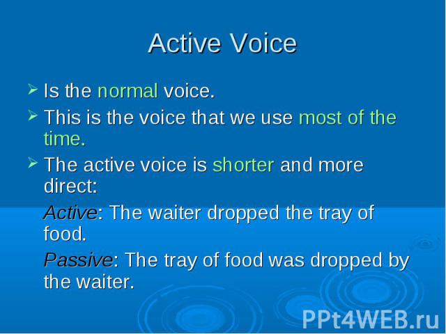 Is the normal voice. Is the normal voice. This is the voice that we use most of the time. The active voice is shorter and more direct: Active: The waiter dropped the tray of food. Passive: The tray of food was dropped by the waiter.