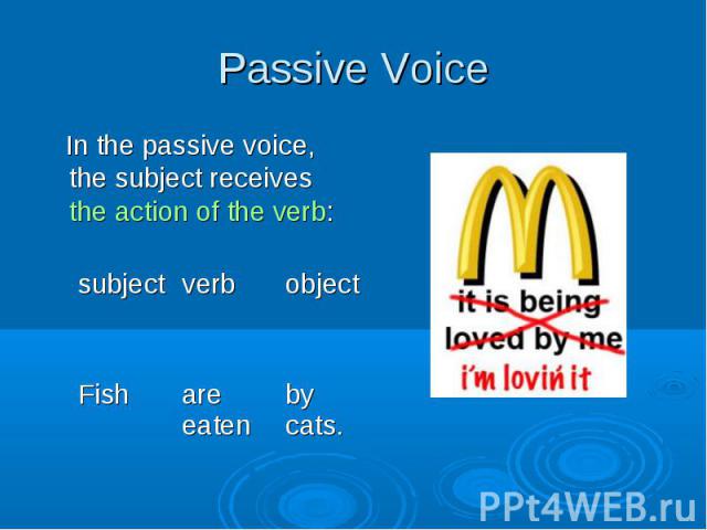 In the passive voice, the subject receives the action of the verb: In the passive voice, the subject receives the action of the verb: