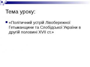 Тема уроку: «Політичний устрій Лівобережної Гетьманщини та Слобідської України в