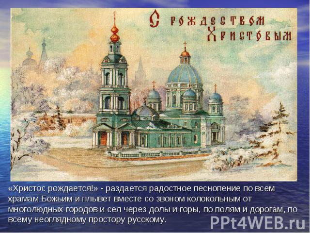 «Христос рождается!» - раздается радостное песнопение по всем храмам Божьим и плывет вместе со звоном колокольным от многолюдных городов и сел через долы и горы, по полям и дорогам, по всему неоглядному простору русскому.