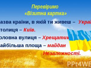 Перевіримо «Візитна картка» Назва країни, в якій ти живеш – Україна. Столиця – К