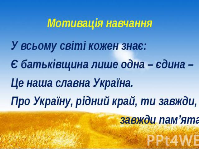 Мотивація навчання У всьому світі кожен знає: Є батьківщина лише одна – єдина – Це наша славна Україна. Про Україну, рідний край, ти завжди, завжди пам’ятай!
