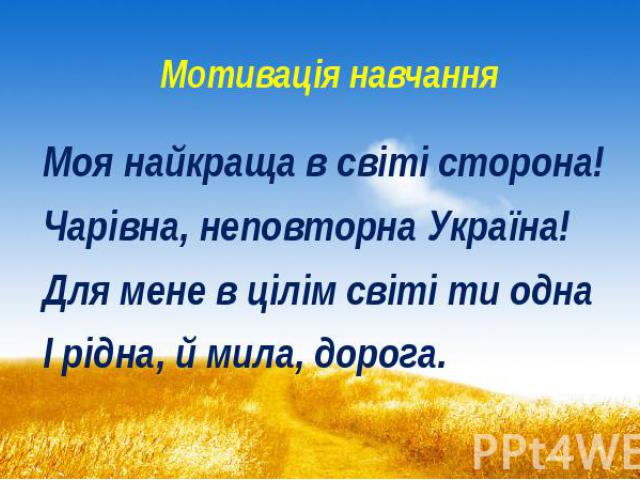 Мотивація навчання Моя найкраща в світі сторона! Чарівна, неповторна Україна! Для мене в цілім світі ти одна І рідна, й мила, дорога.