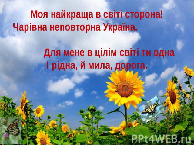 Моя найкраща в світі сторона! Чарівна неповторна Україна. Для мене в цілім світі ти одна І рідна, й мила, дорога.