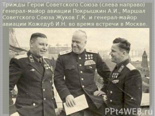 Трижды Герои Советского Союза (слева направо) генерал-майор авиации Покрышкин А.