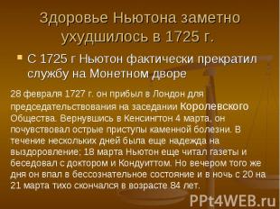 Здоровье Ньютона заметно ухудшилось в 1725&nbsp;г. С 1725 г Ньютон фактически пр